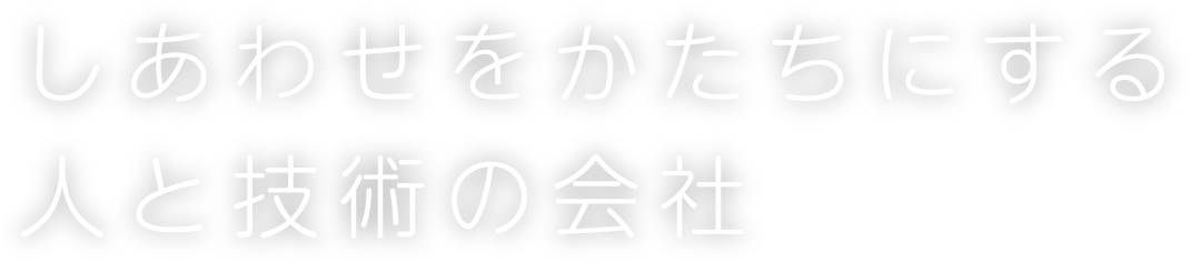 しあわせをかたちにする人と技術の会社