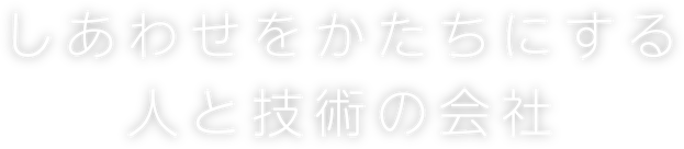 しあわせをかたちにする人と技術の会社